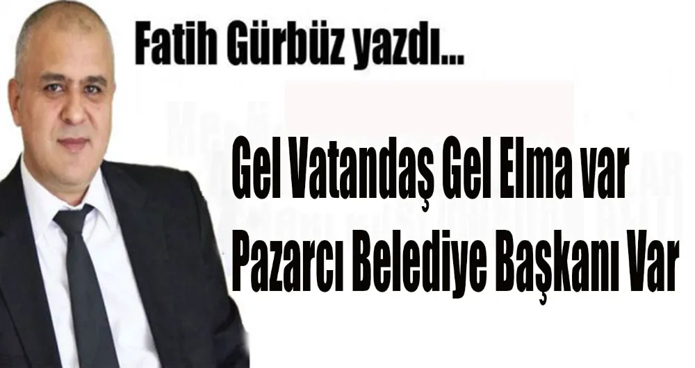 Gel Vatandaş Gel Elma var Pazarcı Belediye Başkanı Var