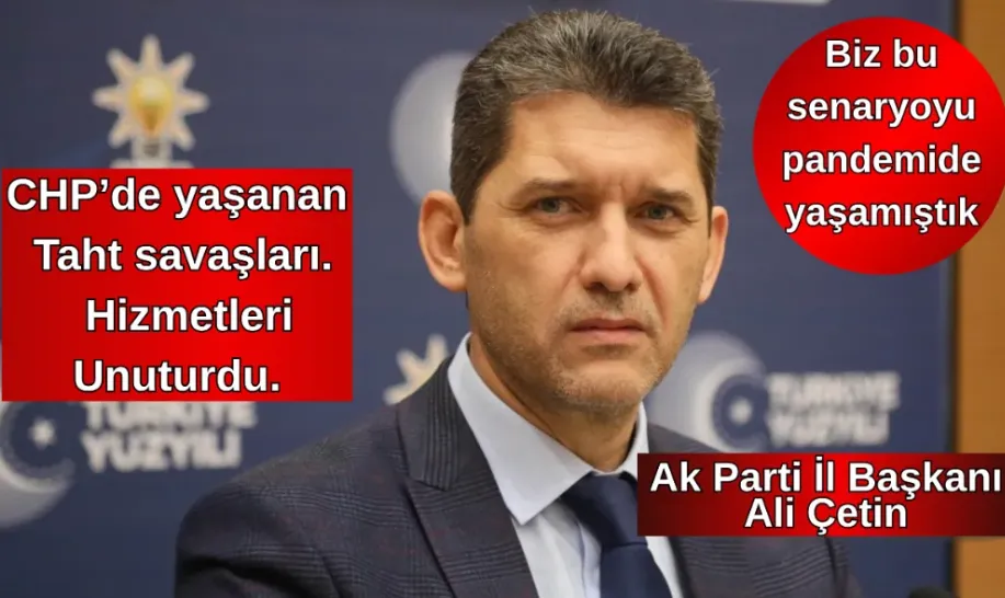 Ak Parti İl Başkanı Ali Çetin CHP’de yaşanan Taht savaşları, hizmetleri Unuturdu